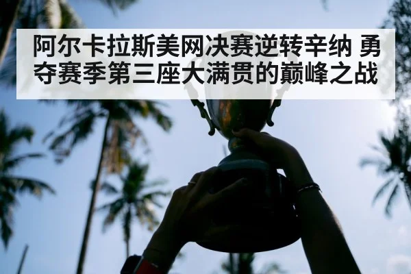阿尔卡拉斯美网决赛逆转辛纳 勇夺赛季第三座大满贯的巅峰之战