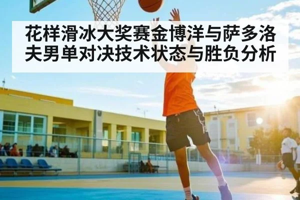 花样滑冰大奖赛金博洋与萨多洛夫男单对决技术状态与胜负分析