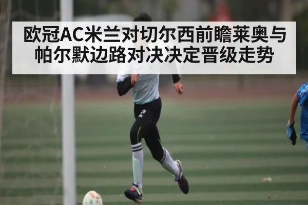 欧冠AC米兰对切尔西前瞻莱奥与帕尔默边路对决决定晋级走势